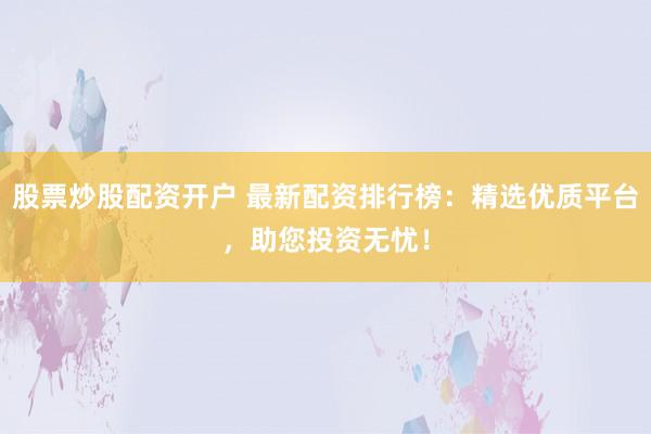 股票炒股配资开户 最新配资排行榜：精选优质平台，助您投资无忧！