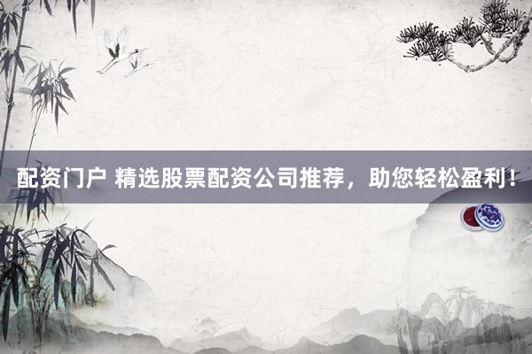 配资门户 精选股票配资公司推荐，助您轻松盈利！