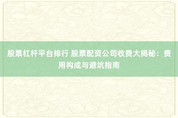 股票杠杆平台排行 股票配资公司收费大揭秘：费用构成与避坑指南