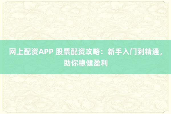 网上配资APP 股票配资攻略：新手入门到精通，助你稳健盈利
