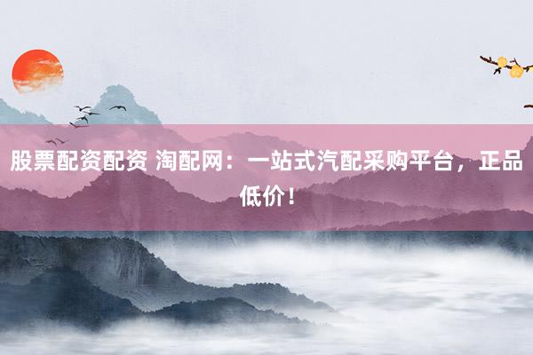 股票配资配资 淘配网：一站式汽配采购平台，正品低价！