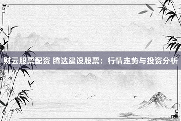 财云股票配资 腾达建设股票：行情走势与投资分析