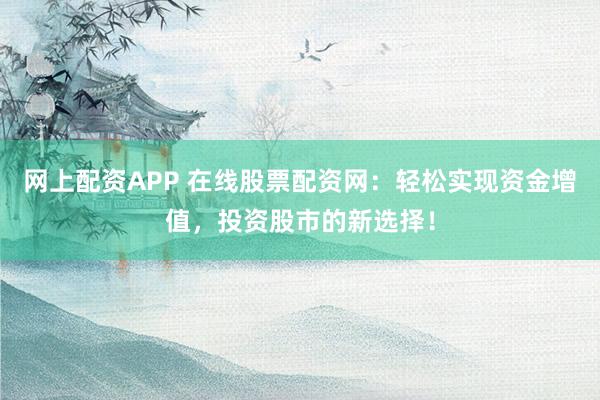 网上配资APP 在线股票配资网：轻松实现资金增值，投资股市的新选择！