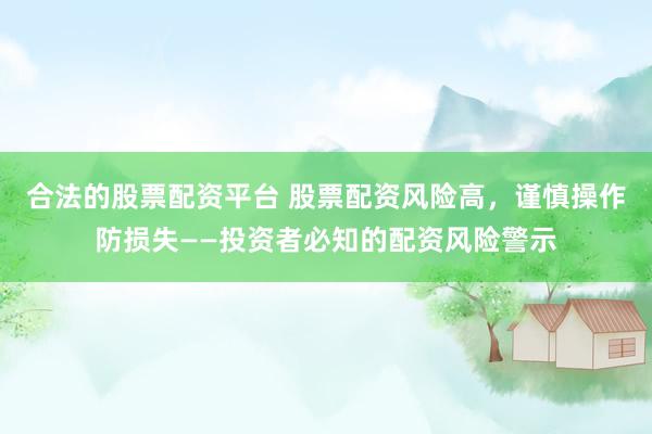 合法的股票配资平台 股票配资风险高，谨慎操作防损失——投资者必知的配资风险警示