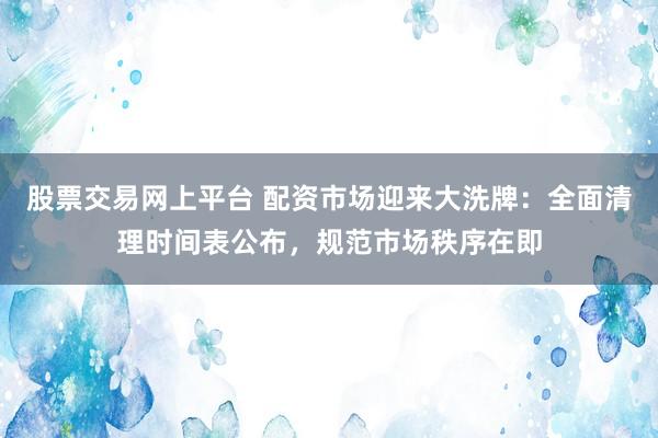 股票交易网上平台 配资市场迎来大洗牌：全面清理时间表公布，规范市场秩序在即