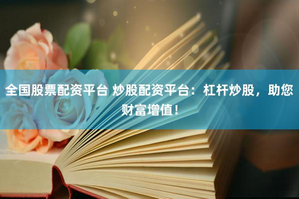 全国股票配资平台 炒股配资平台：杠杆炒股，助您财富增值！