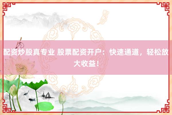 配资炒股真专业 股票配资开户：快速通道，轻松放大收益！
