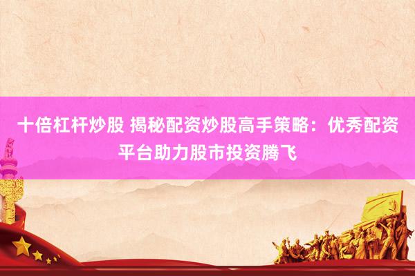 十倍杠杆炒股 揭秘配资炒股高手策略：优秀配资平台助力股市投资腾飞