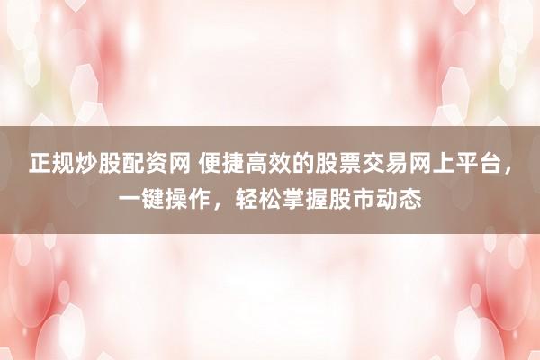 正规炒股配资网 便捷高效的股票交易网上平台，一键操作，轻松掌握股市动态