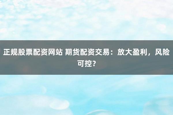 正规股票配资网站 期货配资交易：放大盈利，风险可控？
