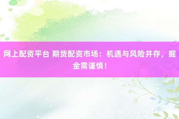 网上配资平台 期货配资市场：机遇与风险并存，掘金需谨慎！