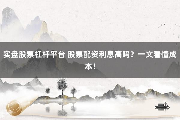 实盘股票杠杆平台 股票配资利息高吗？一文看懂成本！