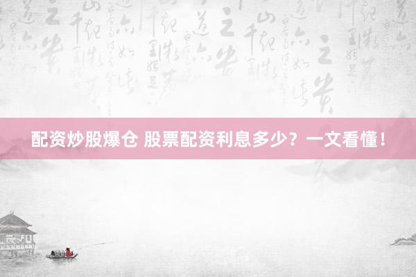 配资炒股爆仓 股票配资利息多少？一文看懂！