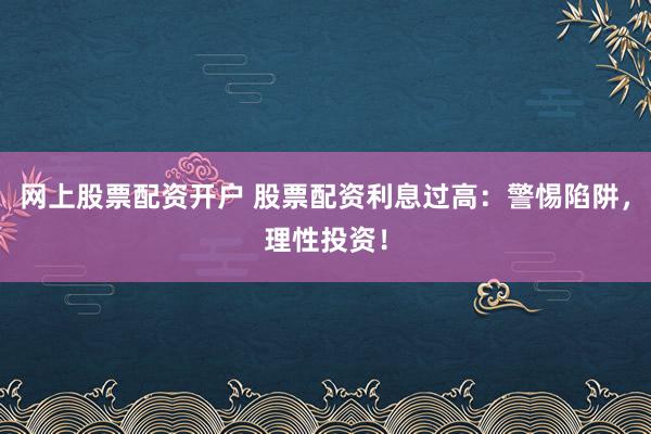 网上股票配资开户 股票配资利息过高：警惕陷阱，理性投资！