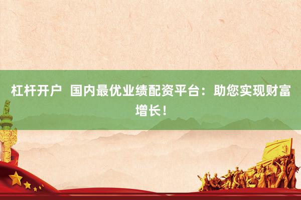 杠杆开户  国内最优业绩配资平台：助您实现财富增长！