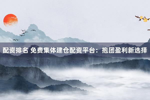 配资排名 免费集体建仓配资平台：抱团盈利新选择
