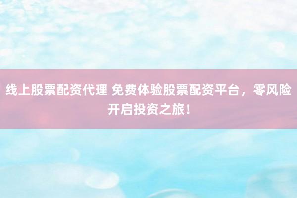 线上股票配资代理 免费体验股票配资平台，零风险开启投资之旅！