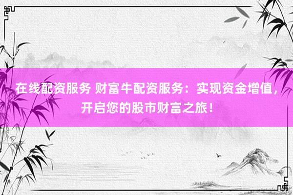 在线配资服务 财富牛配资服务：实现资金增值，开启您的股市财富之旅！