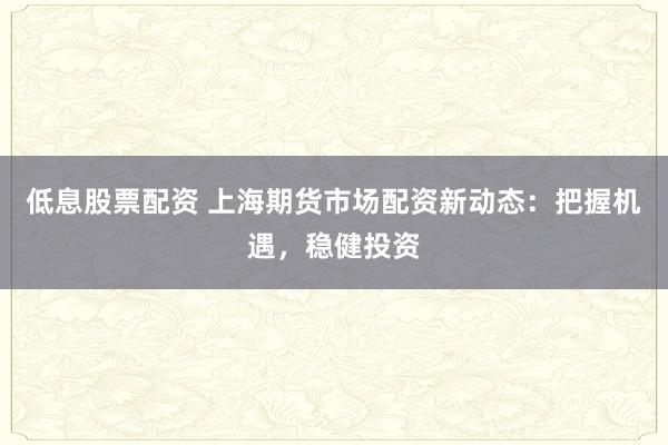 低息股票配资 上海期货市场配资新动态：把握机遇，稳健投资