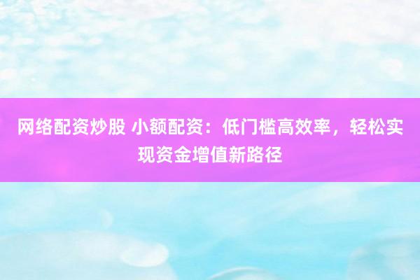 网络配资炒股 小额配资：低门槛高效率，轻松实现资金增值新路径