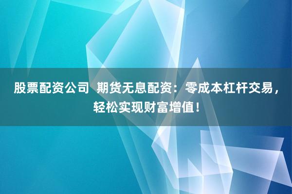 股票配资公司  期货无息配资：零成本杠杆交易，轻松实现财富增值！