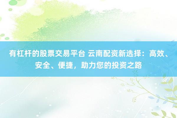 有杠杆的股票交易平台 云南配资新选择：高效、安全、便捷，助力您的投资之路