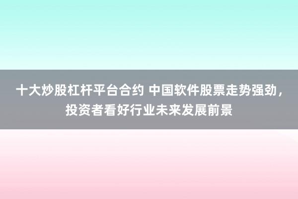 十大炒股杠杆平台合约 中国软件股票走势强劲，投资者看好行业未来发展前景