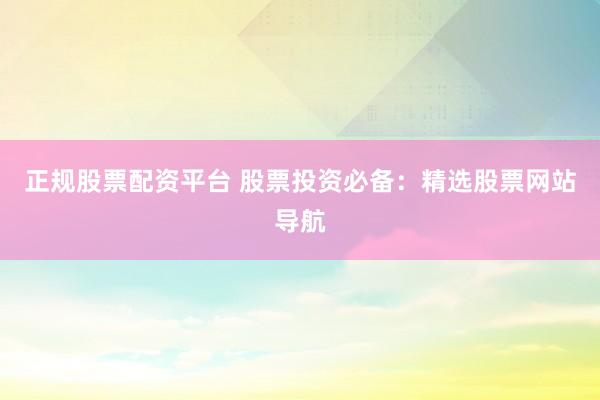正规股票配资平台 股票投资必备：精选股票网站导航