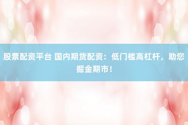 股票配资平台 国内期货配资：低门槛高杠杆，助您掘金期市！