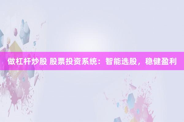 做杠杆炒股 股票投资系统：智能选股，稳健盈利