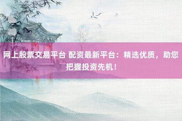网上股票交易平台 配资最新平台：精选优质，助您把握投资先机！