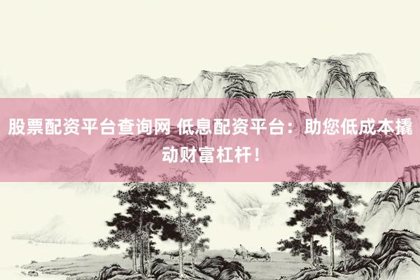 股票配资平台查询网 低息配资平台：助您低成本撬动财富杠杆！