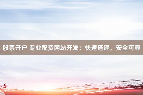 股票开户 专业配资网站开发：快速搭建，安全可靠