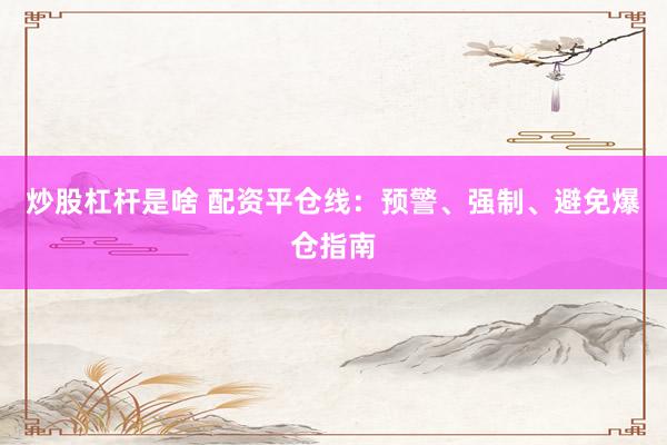炒股杠杆是啥 配资平仓线：预警、强制、避免爆仓指南