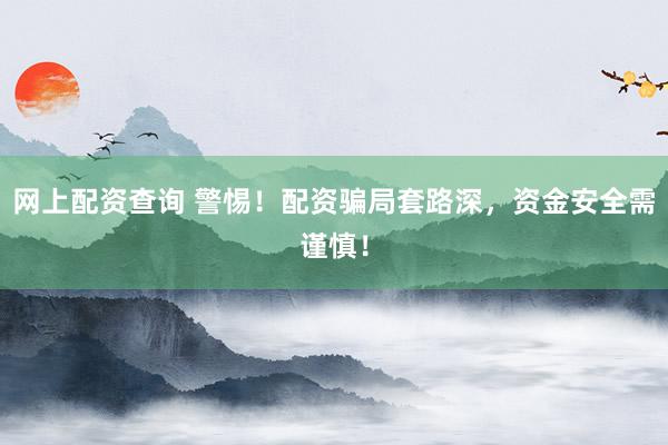 网上配资查询 警惕！配资骗局套路深，资金安全需谨慎！