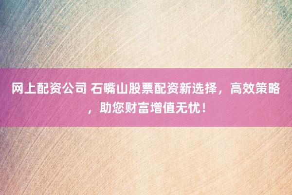 网上配资公司 石嘴山股票配资新选择，高效策略，助您财富增值无忧！