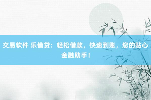 交易软件 乐借贷：轻松借款，快速到账，您的贴心金融助手！