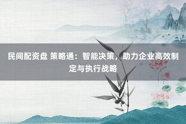 民间配资盘 策略通：智能决策，助力企业高效制定与执行战略