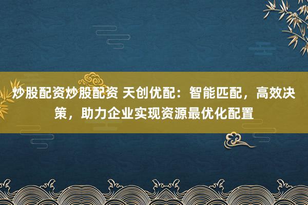 炒股配资炒股配资 天创优配：智能匹配，高效决策，助力企业实现资源最优化配置
