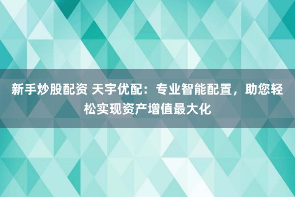 新手炒股配资 天宇优配：专业智能配置，助您轻松实现资产增值最大化