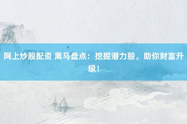 网上炒股配资 黑马盘点：挖掘潜力股，助你财富升级！
