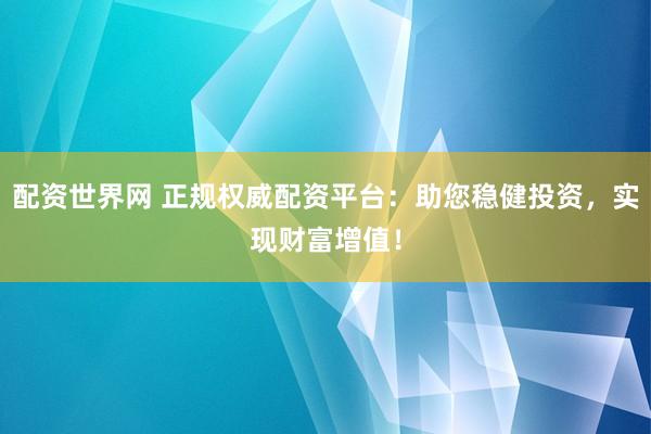 配资世界网 正规权威配资平台：助您稳健投资，实现财富增值！