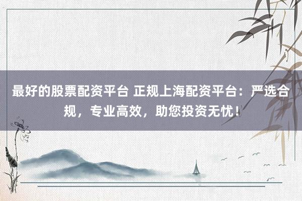 最好的股票配资平台 正规上海配资平台：严选合规，专业高效，助您投资无忧！