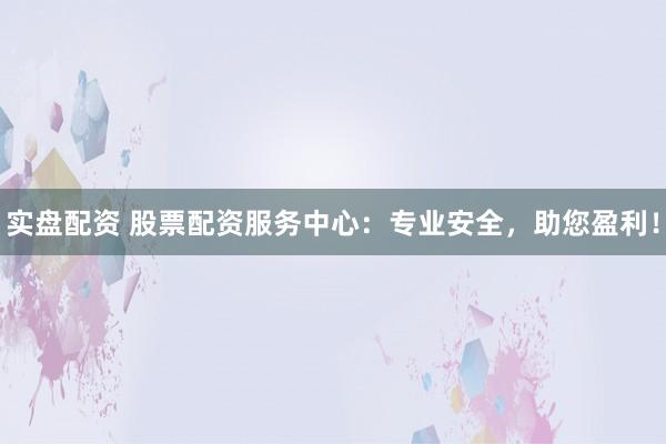 实盘配资 股票配资服务中心：专业安全，助您盈利！