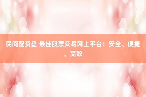民间配资盘 最佳股票交易网上平台：安全、便捷、高效
