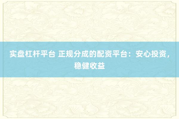 实盘杠杆平台 正规分成的配资平台：安心投资，稳健收益