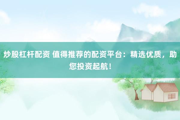 炒股杠杆配资 值得推荐的配资平台：精选优质，助您投资起航！