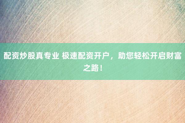 配资炒股真专业 极速配资开户，助您轻松开启财富之路！