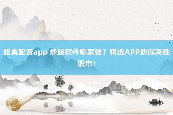 股票配资app 炒股软件哪家强？精选APP助你决胜股市！