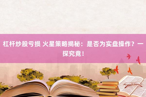 杠杆炒股亏损 火星策略揭秘：是否为实盘操作？一探究竟！